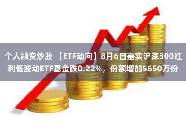 个人融资炒股 【ETF动向】8月6日嘉实沪深300红利低波动ETF基金跌0.22%，份额增加5650万份