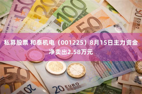 私募股票 和泰机电（001225）8月15日主力资金净卖出2.58万元