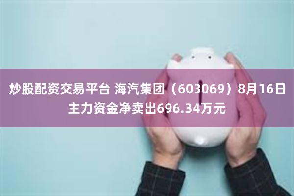 炒股配资交易平台 海汽集团（603069）8月16日主力资金净卖出696.34万元