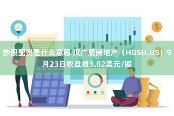 炒股配资是什么意思 汉广厦房地产（HGSH.US）9月23日收盘报3.02美元/股