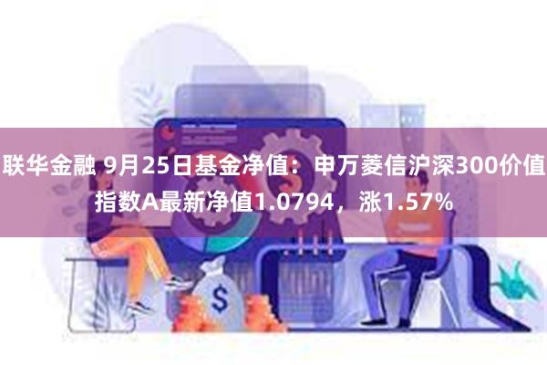 联华金融 9月25日基金净值：申万菱信沪深300价值指数A最新净值1.0794，涨1.57%