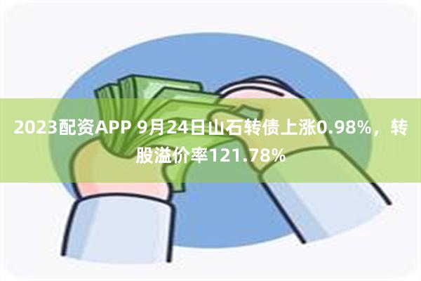 2023配资APP 9月24日山石转债上涨0.98%，转股溢价率121.78%