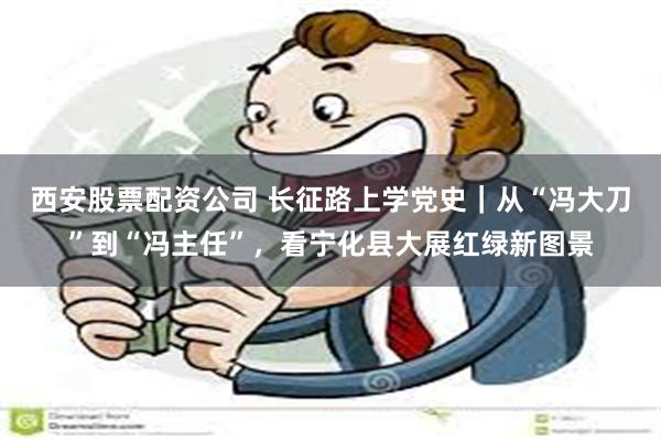 西安股票配资公司 长征路上学党史｜从“冯大刀”到“冯主任”，看宁化县大展红绿新图景