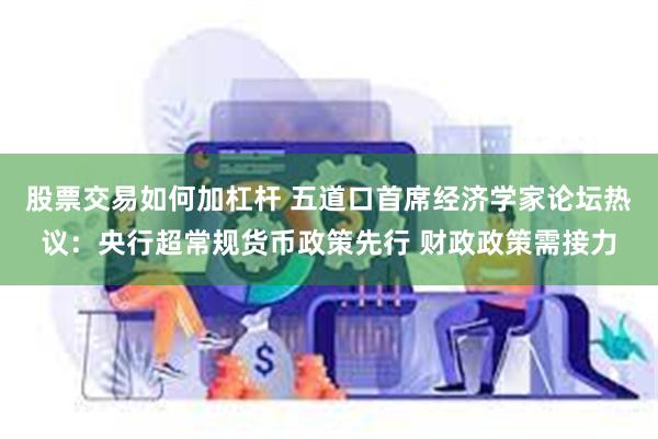 股票交易如何加杠杆 五道口首席经济学家论坛热议：央行超常规货币政策先行 财政政策需接力