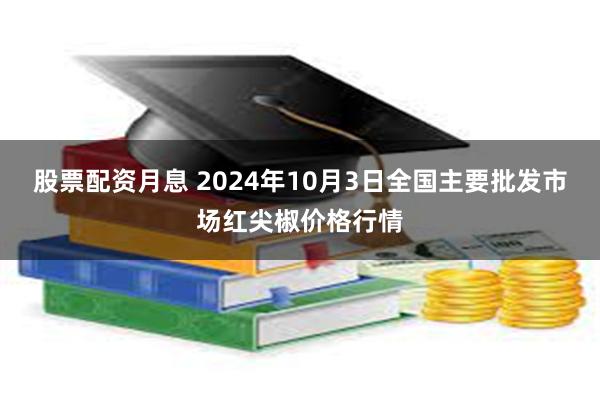 股票配资月息 2024年10月3日全国主要批发市场红尖椒价格行情