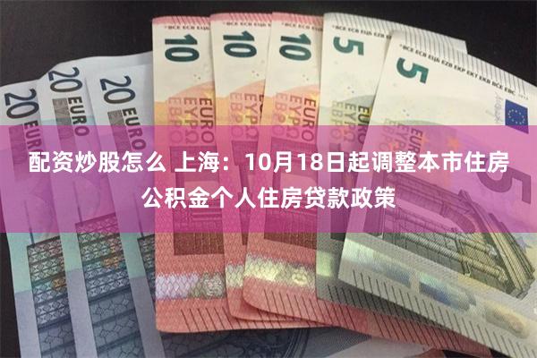 配资炒股怎么 上海：10月18日起调整本市住房公积金个人住房贷款政策