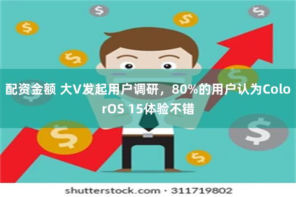 配资金额 大V发起用户调研，80%的用户认为ColorOS 15体验不错