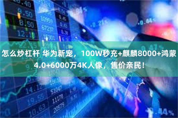 怎么炒杠杆 华为新宠，100W秒充+麒麟8000+鸿蒙4.0+6000万4K人像，售价亲民！