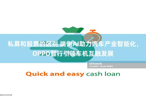 私募和股票的区别 端侧AI助力汽车产业智能化，OPPO智行引领车机互融发展