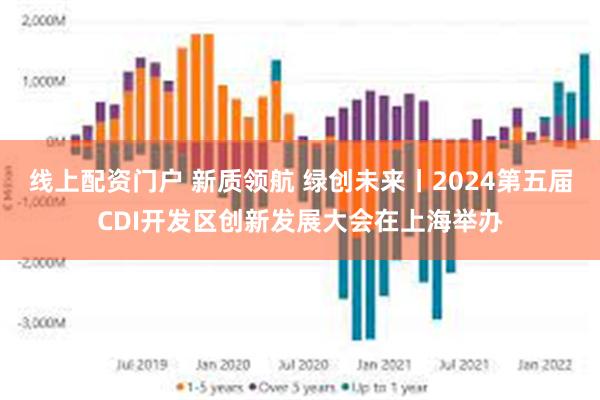 线上配资门户 新质领航 绿创未来丨2024第五届CDI开发区创新发展大会在上海举办