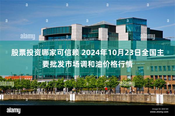 股票投资哪家可信赖 2024年10月23日全国主要批发市场调和油价格行情