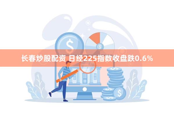 长春炒股配资 日经225指数收盘跌0.6%