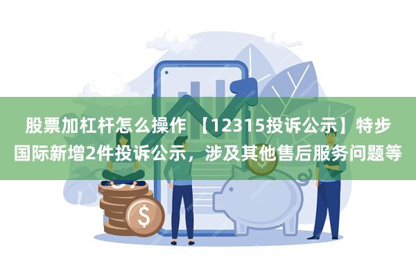 股票加杠杆怎么操作 【12315投诉公示】特步国际新增2件投诉公示，涉及其他售后服务问题等