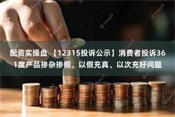 配资实操盘 【12315投诉公示】消费者投诉361度产品掺杂掺假、以假充真、以次充好问题