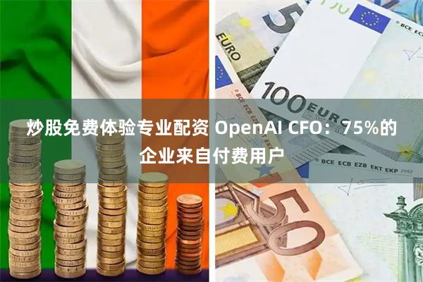 炒股免费体验专业配资 OpenAI CFO：75%的企业来自付费用户