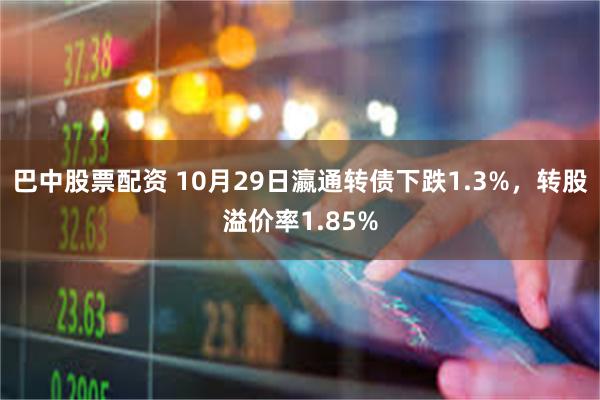 巴中股票配资 10月29日瀛通转债下跌1.3%，转股溢价率1.85%