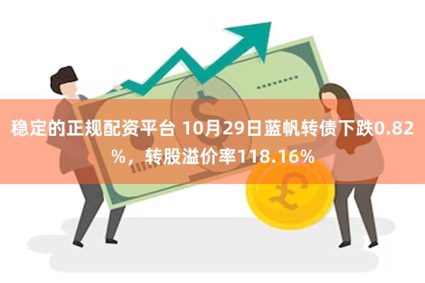 稳定的正规配资平台 10月29日蓝帆转债下跌0.82%，转股溢价率118.16%