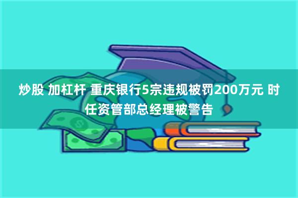 炒股 加杠杆 重庆银行5宗违规被罚200万元 时任资管部总经理被警告