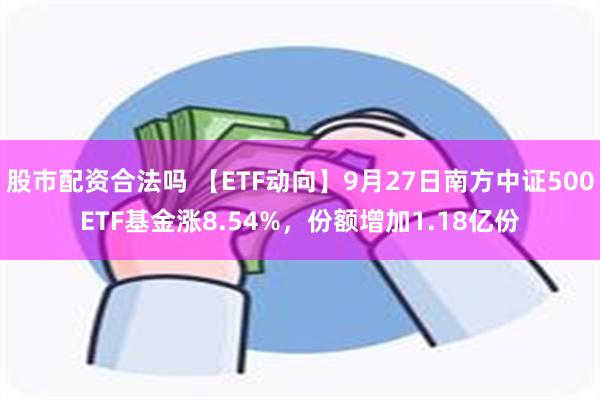 股市配资合法吗 【ETF动向】9月27日南方中证500ETF基金涨8.54%，份额增加1.18亿份