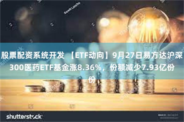 股票配资系统开发 【ETF动向】9月27日易方达沪深300医药ETF基金涨8.36%，份额减少7.93亿份