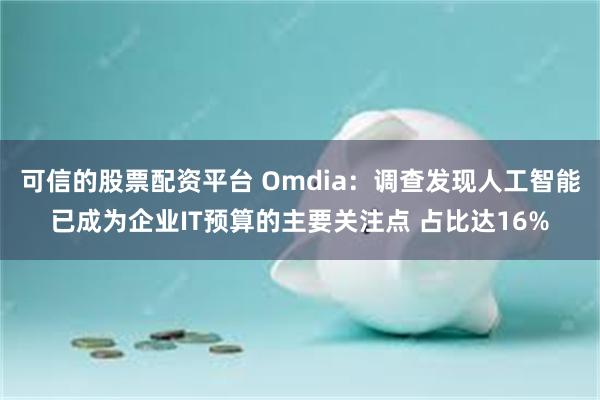 可信的股票配资平台 Omdia：调查发现人工智能已成为企业IT预算的主要关注点 占比达16%