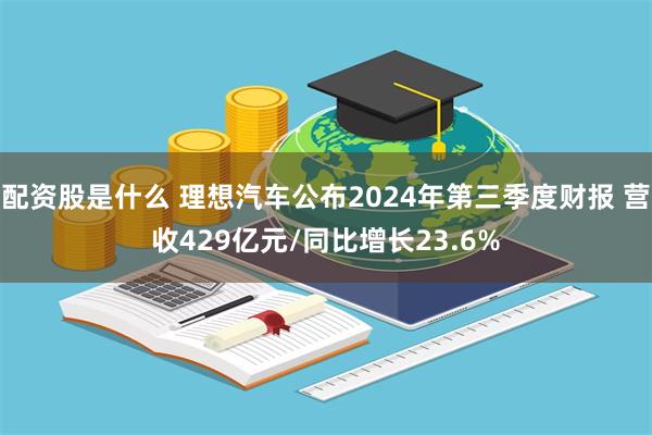 配资股是什么 理想汽车公布2024年第三季度财报 营收429亿元/同比增长23.6%