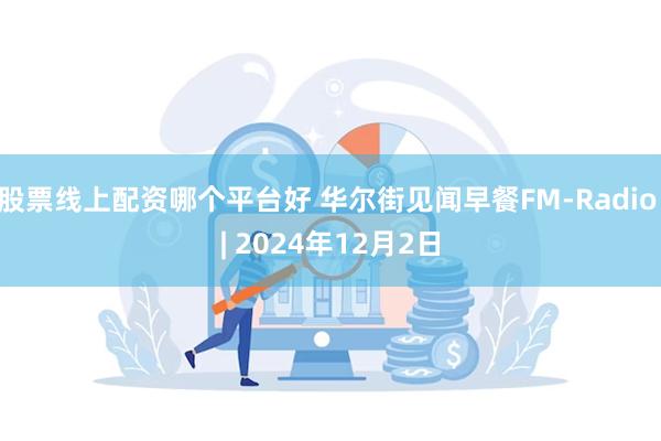 股票线上配资哪个平台好 华尔街见闻早餐FM-Radio | 2024年12月2日