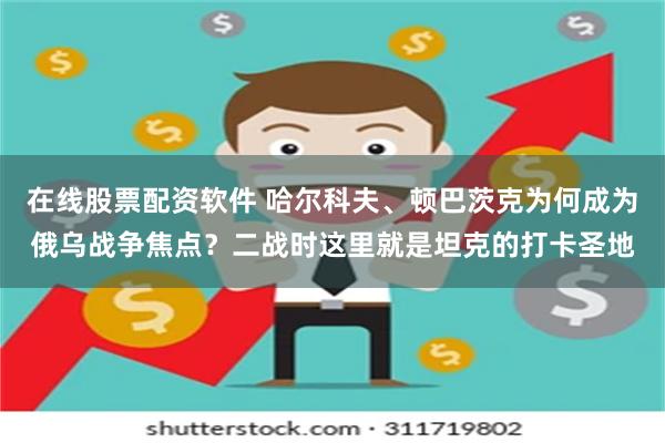 在线股票配资软件 哈尔科夫、顿巴茨克为何成为俄乌战争焦点？二战时这里就是坦克的打卡圣地