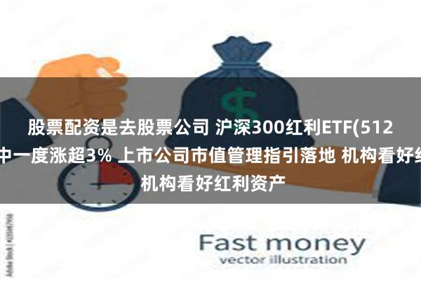 股票配资是去股票公司 沪深300红利ETF(512530)盘中一度涨超3% 上市公司市值管理指引落地 机构看好红利资产