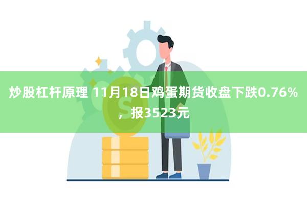 炒股杠杆原理 11月18日鸡蛋期货收盘下跌0.76%，报3523元