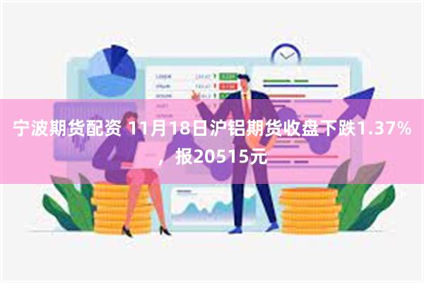 宁波期货配资 11月18日沪铝期货收盘下跌1.37%，报20515元