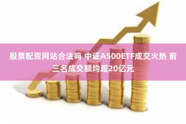 股票配资网站合法吗 中证A500ETF成交火热 前三名成交额均超20亿元