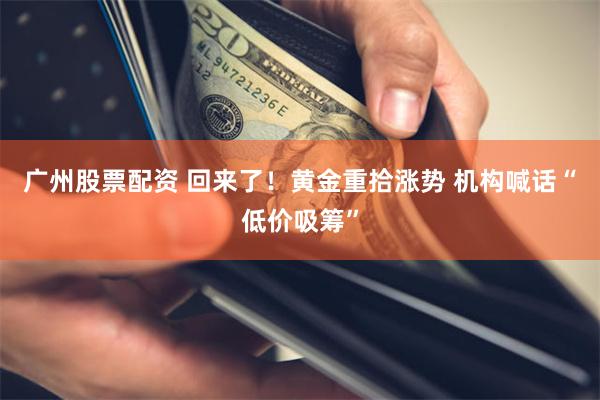 广州股票配资 回来了！黄金重拾涨势 机构喊话“低价吸筹”