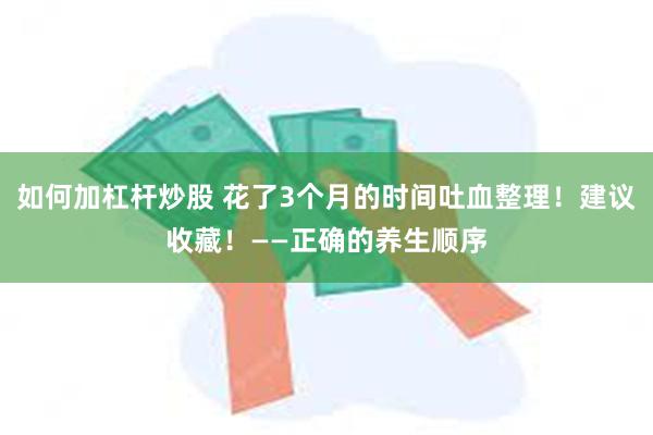 如何加杠杆炒股 花了3个月的时间吐血整理！建议收藏！——正确的养生顺序