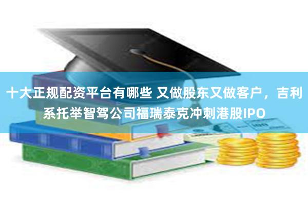 十大正规配资平台有哪些 又做股东又做客户，吉利系托举智驾公司福瑞泰克冲刺港股IPO