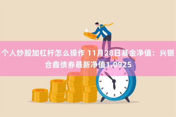 个人炒股加杠杆怎么操作 11月28日基金净值：兴银合鑫债券最新净值1.0925