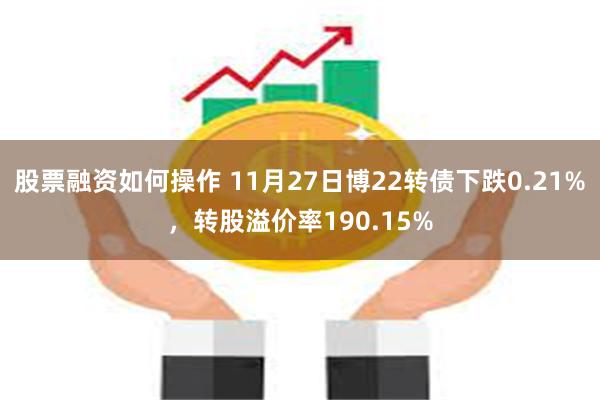 股票融资如何操作 11月27日博22转债下跌0.21%，转股溢价率190.15%