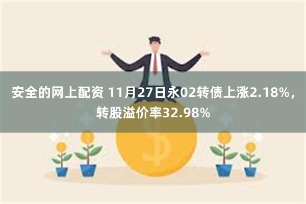 安全的网上配资 11月27日永02转债上涨2.18%，转股溢价率32.98%