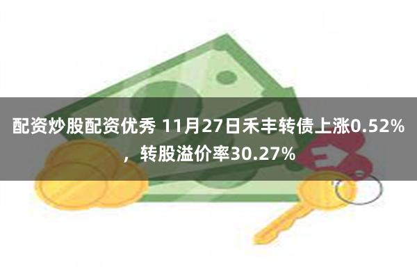 配资炒股配资优秀 11月27日禾丰转债上涨0.52%，转股溢价率30.27%