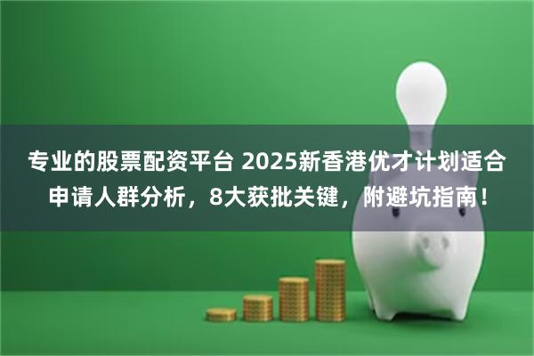 专业的股票配资平台 2025新香港优才计划适合申请人群分析，8大获批关键，附避坑指南！