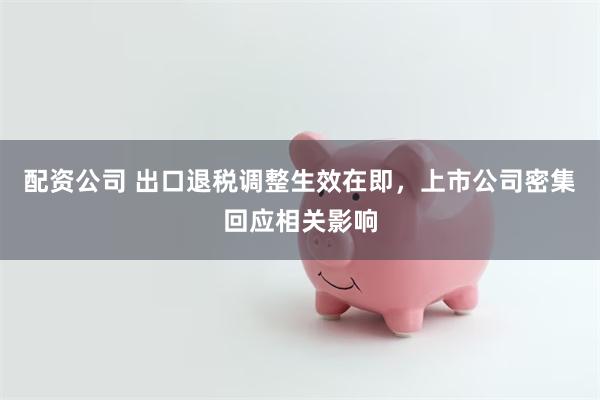 配资公司 出口退税调整生效在即，上市公司密集回应相关影响