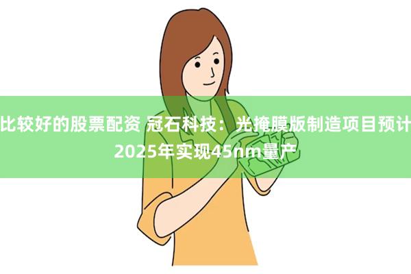 比较好的股票配资 冠石科技：光掩膜版制造项目预计2025年实现45nm量产