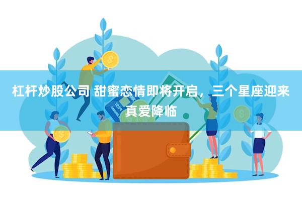 杠杆炒股公司 甜蜜恋情即将开启，三个星座迎来真爱降临