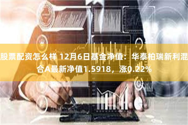 股票配资怎么样 12月6日基金净值：华泰柏瑞新利混合A最新净值1.5918，涨0.22%