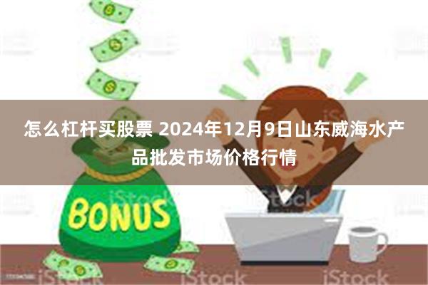 怎么杠杆买股票 2024年12月9日山东威海水产品批发市场价格行情