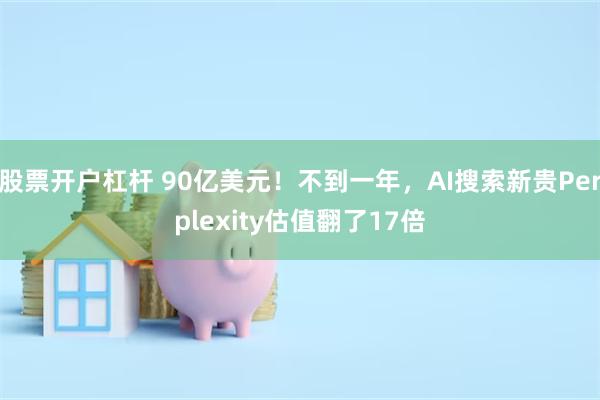 股票开户杠杆 90亿美元！不到一年，AI搜索新贵Perplexity估值翻了17倍