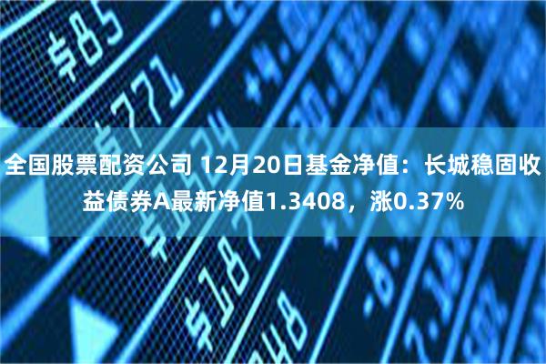 全国股票配资公司 12月20日基金净值：长城稳固收益债券A最新净值1.3408，涨0.37%