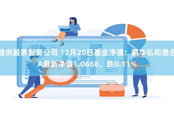 提供股票配资公司 12月20日基金净值：鹏华弘和混合A最新净值1.0668，跌0.11%