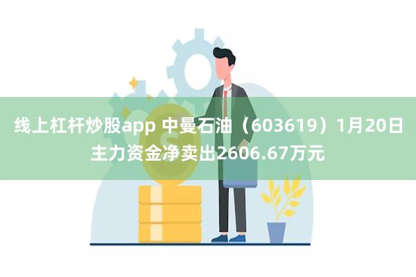 线上杠杆炒股app 中曼石油（603619）1月20日主力资金净卖出2606.67万元