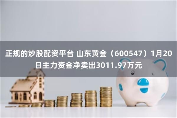 正规的炒股配资平台 山东黄金（600547）1月20日主力资金净卖出3011.97万元